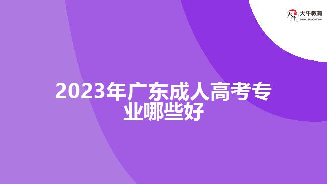 2023年廣東成人高考專(zhuān)業(yè)哪些好