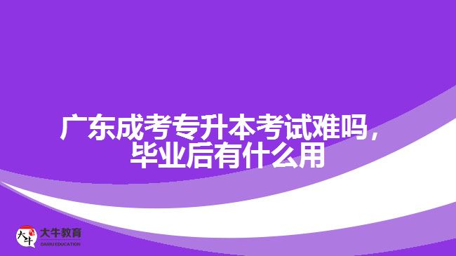 廣東成考專升本考試難嗎，畢業(yè)后有什么用