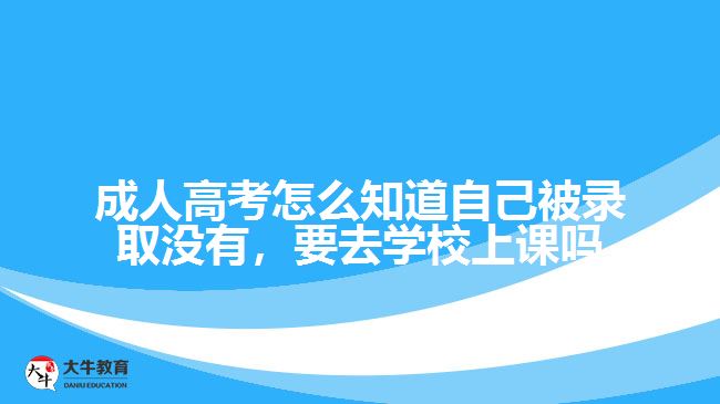 成人高考怎么知道自己被錄取沒(méi)有，要去學(xué)校上課嗎