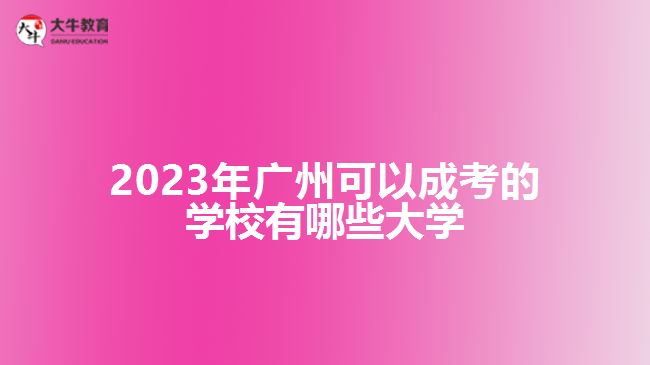 2023廣州可以成考的學(xué)校有哪些大學(xué)