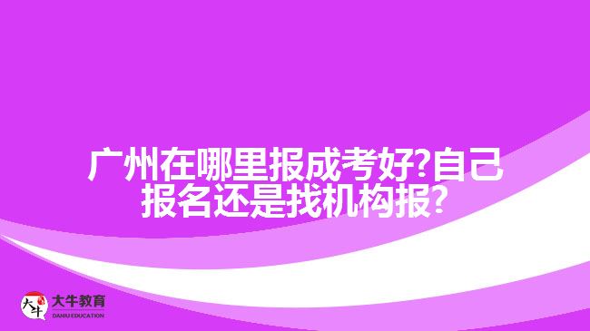 廣州在哪里報(bào)成考好?自己報(bào)名還是找機(jī)構(gòu)報(bào)?