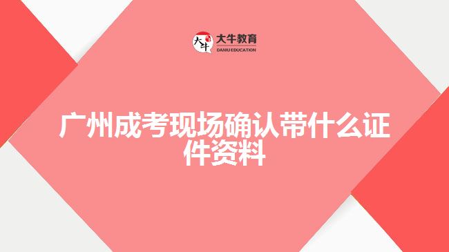 廣州成考現(xiàn)場確認(rèn)帶什么證件資料