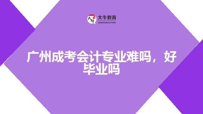 廣州成考會(huì)計(jì)專業(yè)難嗎，好畢業(yè)嗎