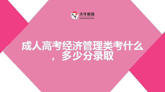 成人高考經(jīng)濟(jì)管理類考什么，多少分錄取