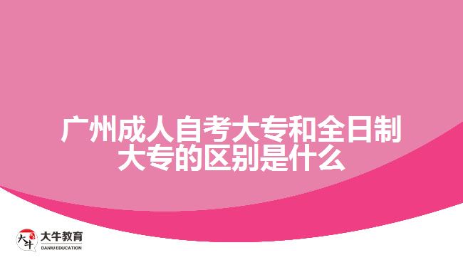 廣州成人自考大專和全日制大專的區(qū)別是什么