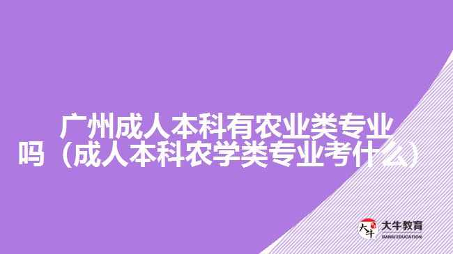 廣州成人本科有農業(yè)類專業(yè)嗎（成人本科農學類專業(yè)考什么）