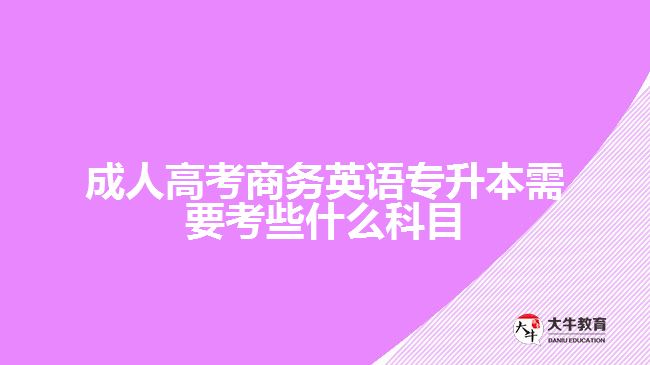 成人高考商務(wù)英語(yǔ)專升本需要考些什么科目