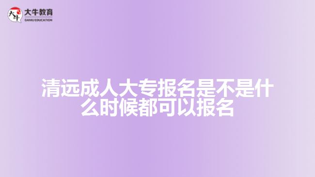 清遠(yuǎn)成人大專(zhuān)報(bào)名是不是什么時(shí)候都可以報(bào)名