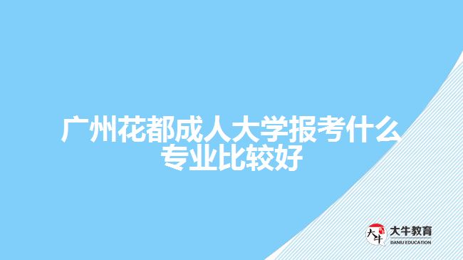 廣州花都成人大學報考什么專業(yè)比較好