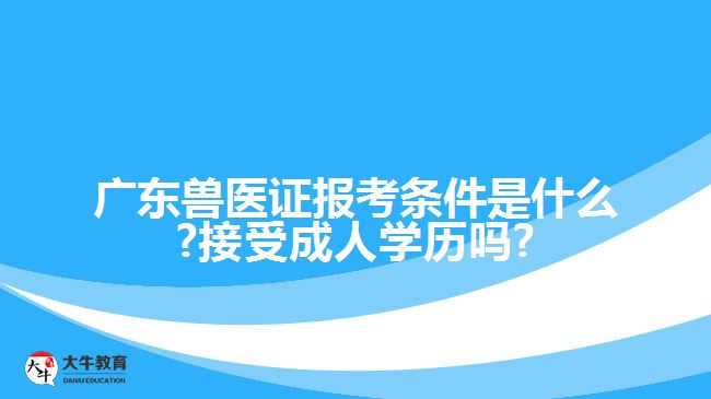 廣東獸醫(yī)證報考條件是什么?接受成人學(xué)歷嗎?