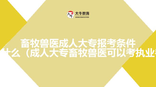 畜牧獸醫(yī)成人大專報考條件及要求是什么（成人大專畜牧獸醫(yī)可以考執(zhí)業(yè)獸醫(yī)嗎）