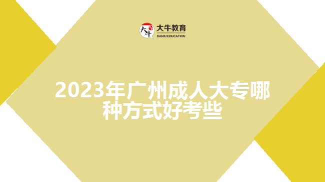 2023年廣州成人大專(zhuān)哪種方式好考些