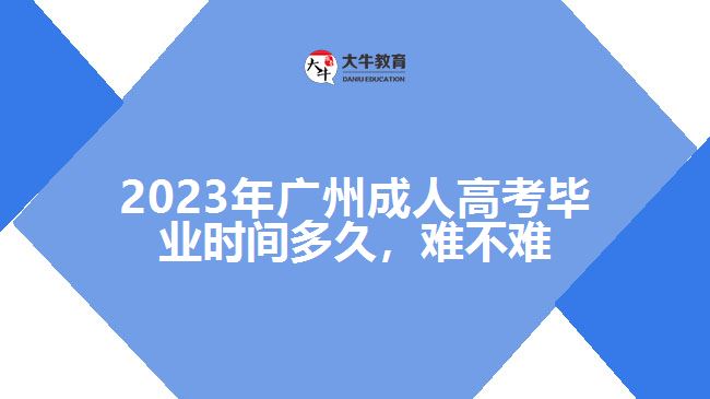 2023年廣州成人高考畢業(yè)時(shí)間多久，難不難