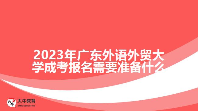 2023年廣東外語(yǔ)外貿(mào)大學(xué)成考報(bào)名需要準(zhǔn)備什么