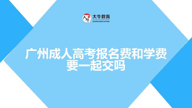 廣州成人高考報名費和學費要一起交嗎