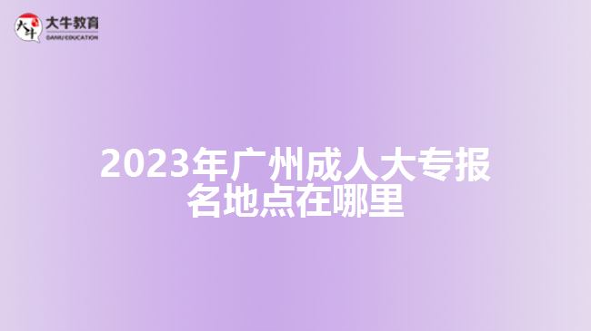 2023年廣州成人大專報(bào)名地點(diǎn)在哪里