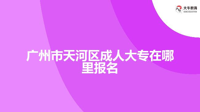 廣州市天河區(qū)成人大專在哪里報名