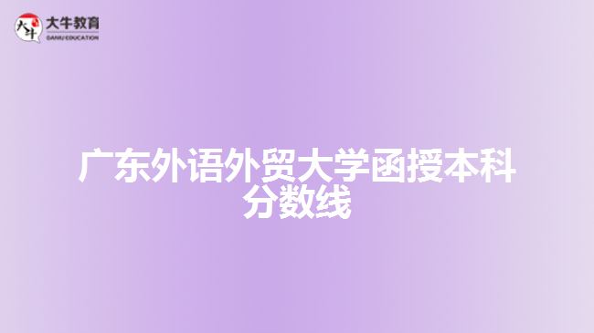 廣東外語外貿(mào)大學(xué)函授本科分?jǐn)?shù)線