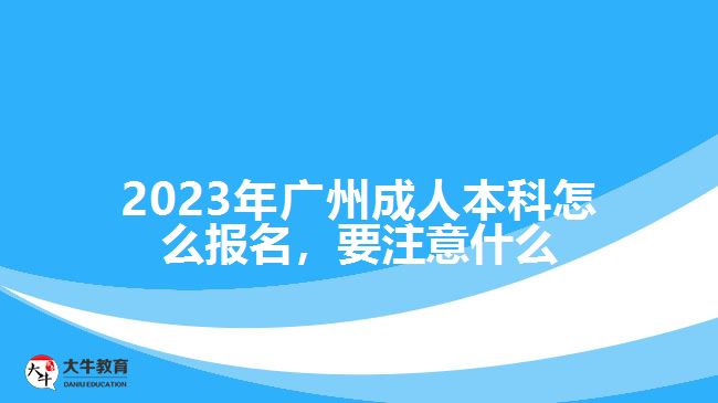 2023年廣州成人本科怎么報名，要注意什么