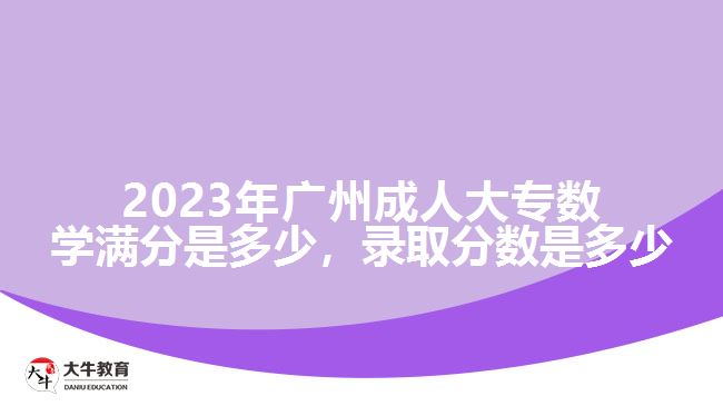 2023年廣州成人大專數(shù)學(xué)滿分是多少