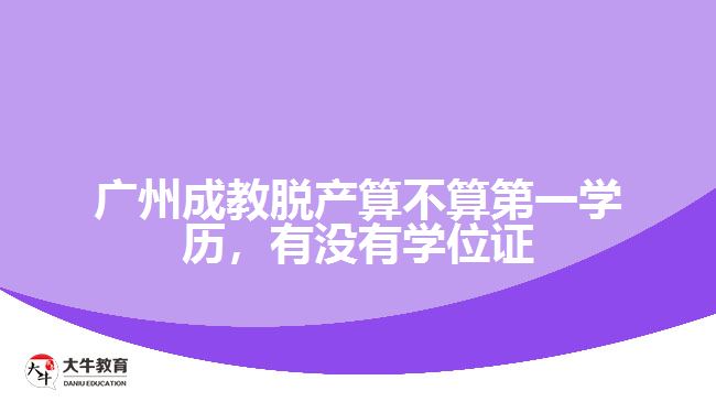 廣州成教脫產(chǎn)算不算第一學(xué)歷，有沒(méi)有學(xué)位證
