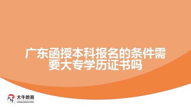 廣東函授本科報名的條件需要大專學(xué)歷證書嗎