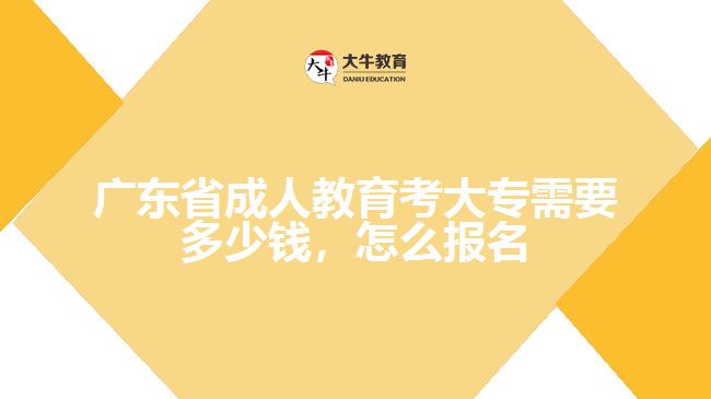 廣東省成人教育考大專需要多少錢，怎么報名