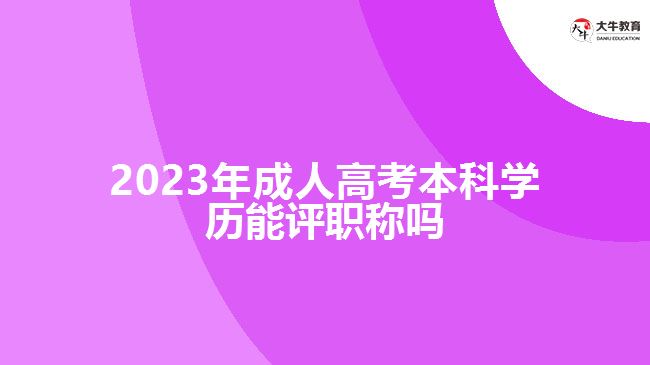 2023年成人高考本科學(xué)歷能評(píng)職稱(chēng)嗎