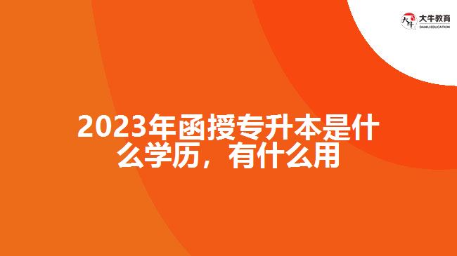 2023年函授專升本是什么學歷，有什么用