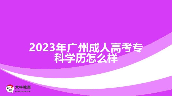 2023年廣州成人高考專科學(xué)歷怎么樣