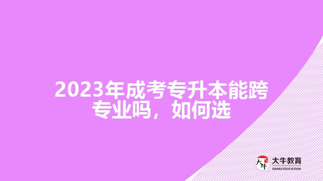 2023年成考專升本能跨專業(yè)嗎，如何選