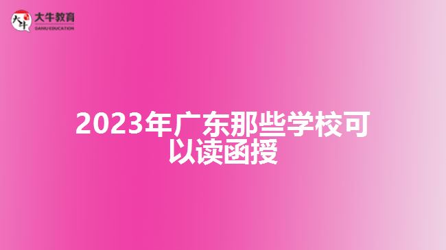 2023年廣東那些學(xué)?？梢宰x函授