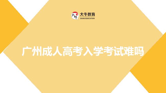 廣州成人高考入學(xué)考試難嗎