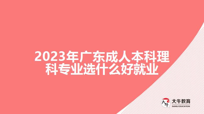 2023年廣東成人本科理科專(zhuān)業(yè)選什么好就業(yè)