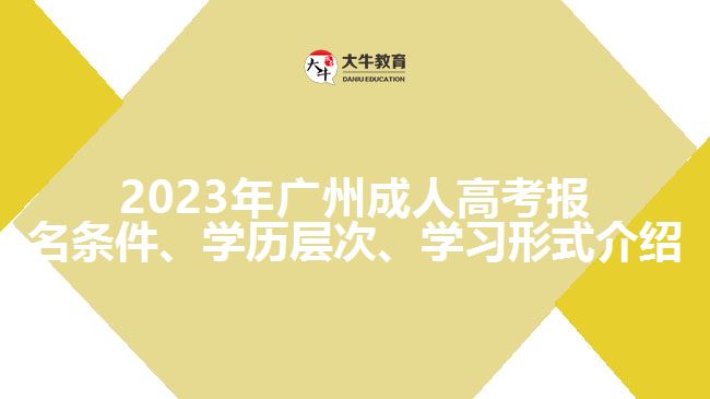 2023年廣州成人高考報(bào)名條件、學(xué)歷層次、學(xué)習(xí)形式介紹