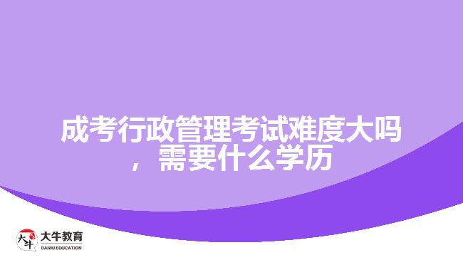 成考行政管理考試難度大嗎，需要什么學(xué)歷