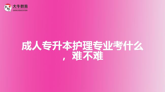 成人專升本護(hù)理專業(yè)考什么，難不難