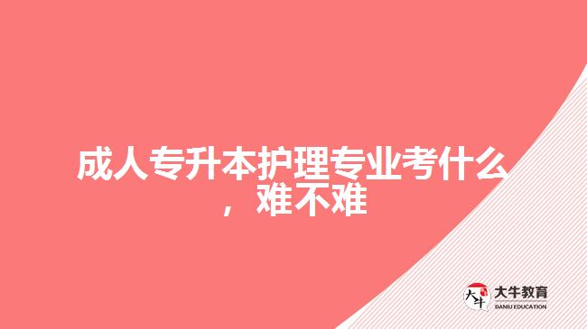 成人專升本護(hù)理專業(yè)考什么難不難