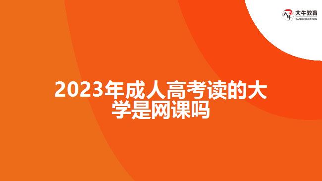 2023年成人高考讀的大學是網課嗎