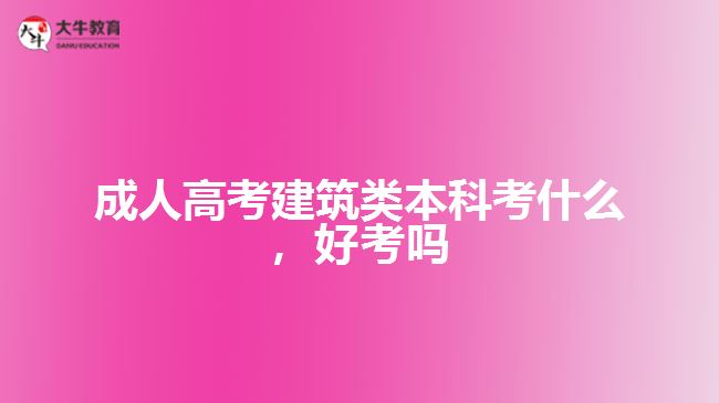 成人高考建筑類本科考什么，好考嗎