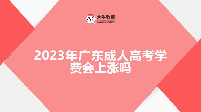 2023年廣東成人高考學費會上漲嗎