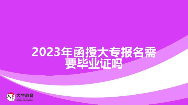 2023年函授大專(zhuān)報(bào)名需要畢業(yè)證嗎