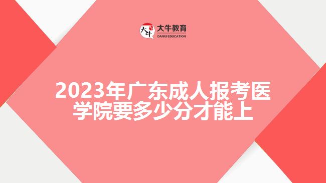 2023年廣東成人報(bào)考醫(yī)學(xué)院要多少分才能上