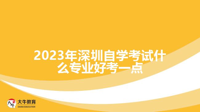 2023年深圳自學(xué)考試什么專業(yè)好考一點(diǎn)