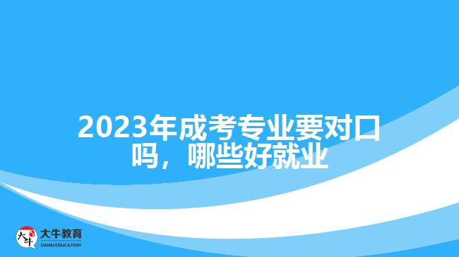 2023年成考專業(yè)要對口嗎，哪些好就業(yè)