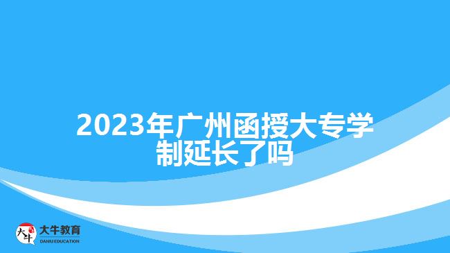 2023年廣州函授大專學(xué)制延長了嗎