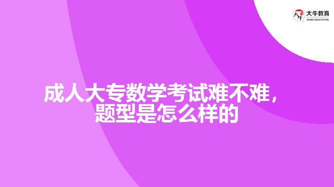 成人大專數(shù)學考試難不難，題型是怎么樣的