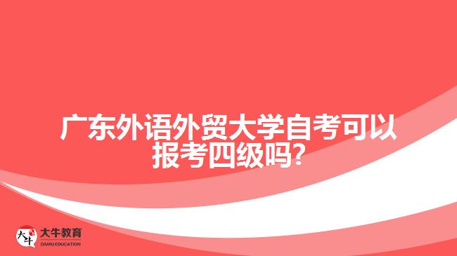 廣東外語外貿大學自考可以報考四級嗎?