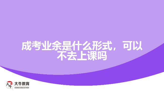 成考業(yè)余是什么形式，可以不去上課嗎