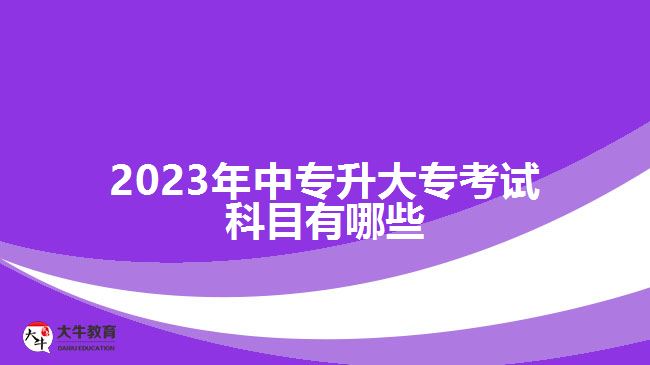 2023年中專(zhuān)升大專(zhuān)考試科目有哪些